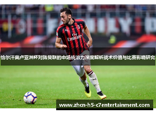 恰尔汗奥卢亚洲杯对阵曼联的中场统治力深度解析战术价值与比赛影响研究