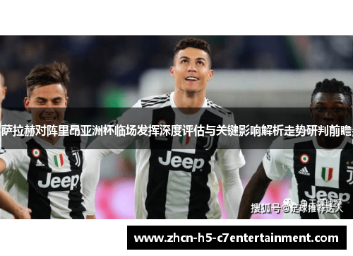 萨拉赫对阵里昂亚洲杯临场发挥深度评估与关键影响解析走势研判前瞻