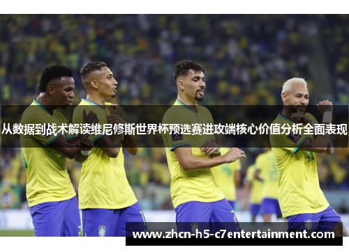 从数据到战术解读维尼修斯世界杯预选赛进攻端核心价值分析全面表现