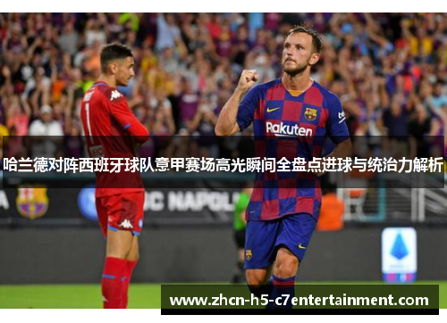 哈兰德对阵西班牙球队意甲赛场高光瞬间全盘点进球与统治力解析 哈兰德对阵西班牙球队意甲赛场高光瞬间全盘点进球与统治力解析