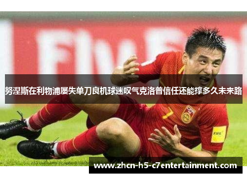 努涅斯在利物浦屡失单刀良机球迷叹气克洛普信任还能撑多久未来路