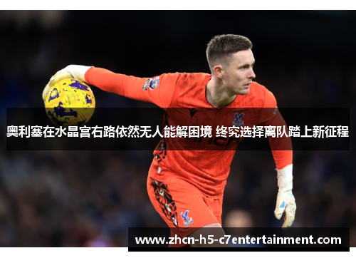 奥利塞在水晶宫右路依然无人能解困境 终究选择离队踏上新征程 奥利塞在水晶宫右路依然无人能解困境 终究选择离队踏上新征程