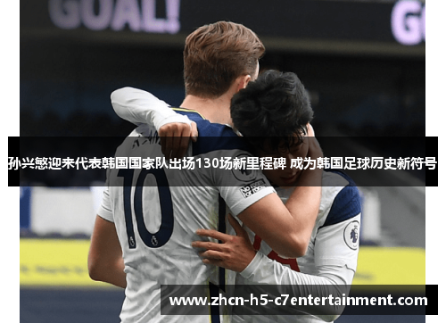 孙兴慜迎来代表韩国国家队出场130场新里程碑 成为韩国足球历史新符号