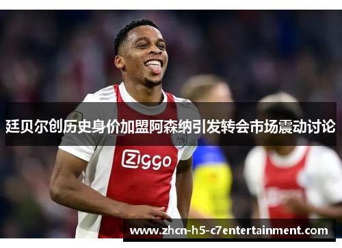 廷贝尔创历史身价加盟阿森纳引发转会市场震动讨论