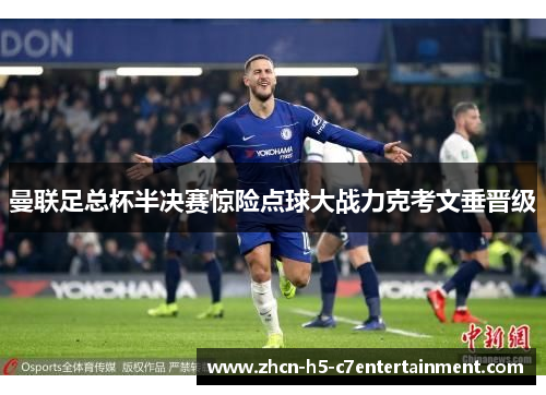 曼联足总杯半决赛惊险点球大战力克考文垂晋级 曼联足总杯半决赛惊险点球大战力克考文垂晋级