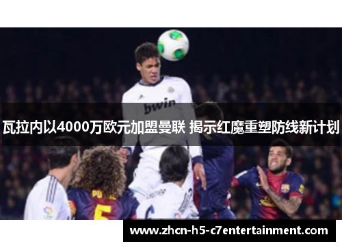 瓦拉内以4000万欧元加盟曼联 揭示红魔重塑防线新计划