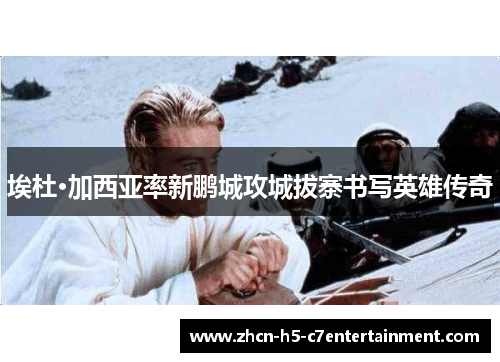 埃杜·加西亚率新鹏城攻城拔寨书写英雄传奇