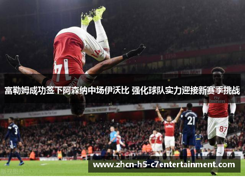 富勒姆成功签下阿森纳中场伊沃比 强化球队实力迎接新赛季挑战