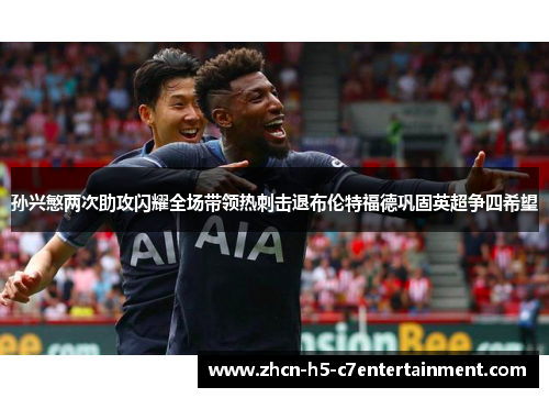 孙兴慜两次助攻闪耀全场带领热刺击退布伦特福德巩固英超争四希望