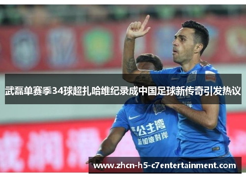 武磊单赛季34球超扎哈维纪录成中国足球新传奇引发热议 武磊单赛季34球超扎哈维纪录成中国足球新传奇引发热议