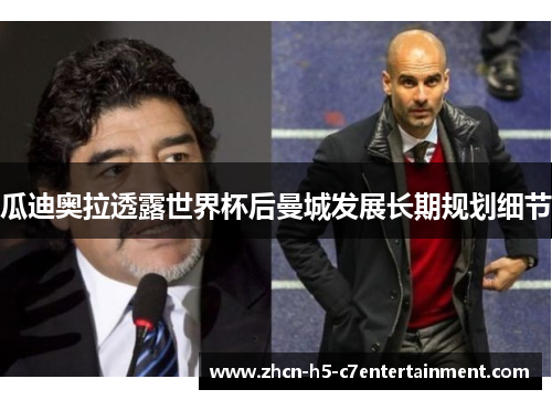 瓜迪奥拉透露世界杯后曼城发展长期规划细节 瓜迪奥拉透露世界杯后曼城发展长期规划细节