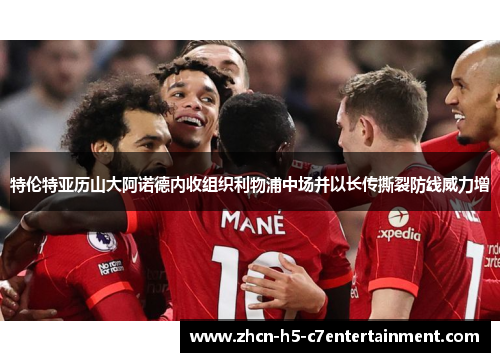 特伦特亚历山大阿诺德内收组织利物浦中场并以长传撕裂防线威力增 特伦特亚历山大阿诺德内收组织利物浦中场并以长传撕裂防线威力增