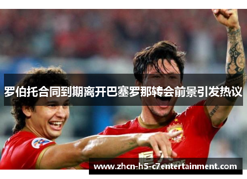 罗伯托合同到期离开巴塞罗那转会前景引发热议 罗伯托合同到期离开巴塞罗那转会前景引发热议