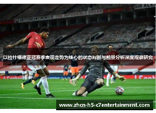 以拉什福德亚冠赛季表现走势为核心的状态判断与前景分析深度观察研究 以拉什福德亚冠赛季表现走势为核心的状态判断与前景分析深度观察研究