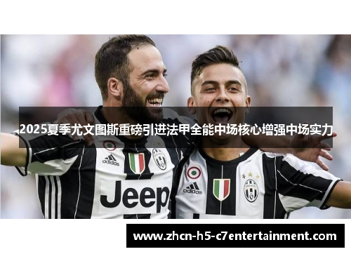 2025夏季尤文图斯重磅引进法甲全能中场核心增强中场实力