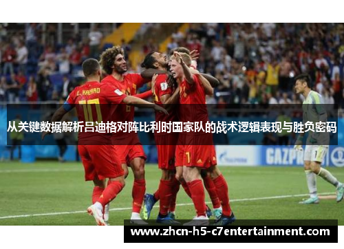 从关键数据解析吕迪格对阵比利时国家队的战术逻辑表现与胜负密码