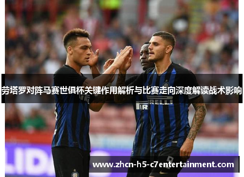 劳塔罗对阵马赛世俱杯关键作用解析与比赛走向深度解读战术影响