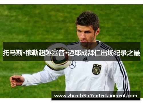 托马斯·穆勒超越塞普·迈耶成拜仁出场纪录之最