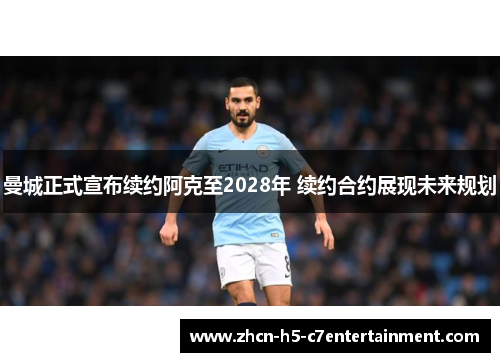 曼城正式宣布续约阿克至2028年 续约合约展现未来规划