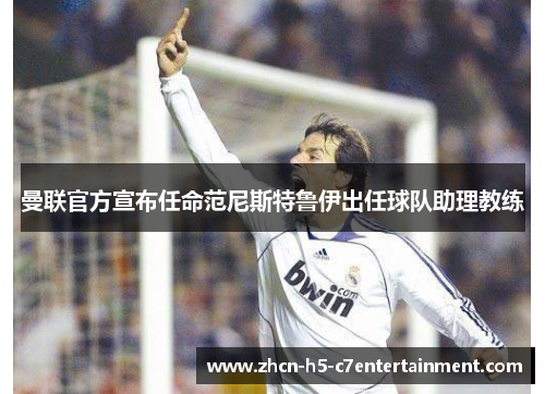 曼联官方宣布任命范尼斯特鲁伊出任球队助理教练