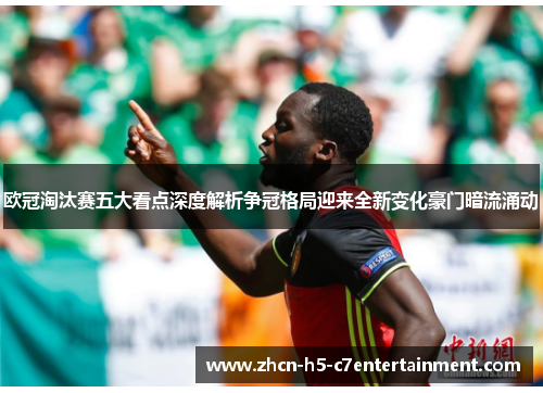 欧冠淘汰赛五大看点深度解析争冠格局迎来全新变化豪门暗流涌动 欧冠淘汰赛五大看点深度解析争冠格局迎来全新变化豪门暗流涌动
