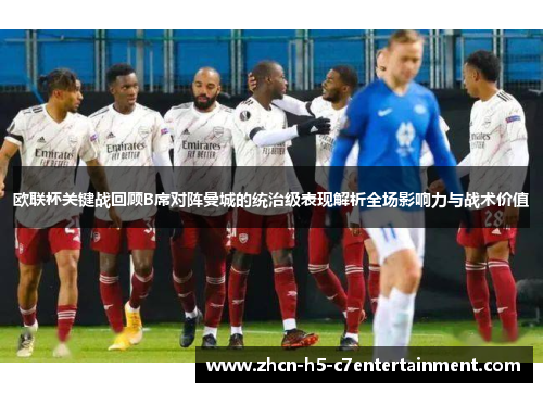 欧联杯关键战回顾B席对阵曼城的统治级表现解析全场影响力与战术价值