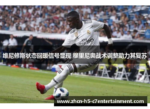 维尼修斯状态回暖信号显现 穆里尼奥战术调整助力其复苏